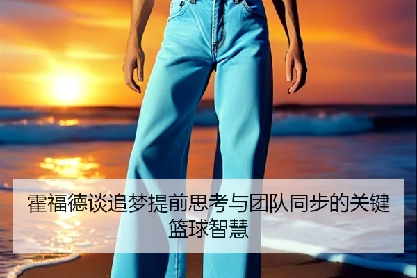 霍福德谈追梦提前思考与团队同步的关键篮球智慧